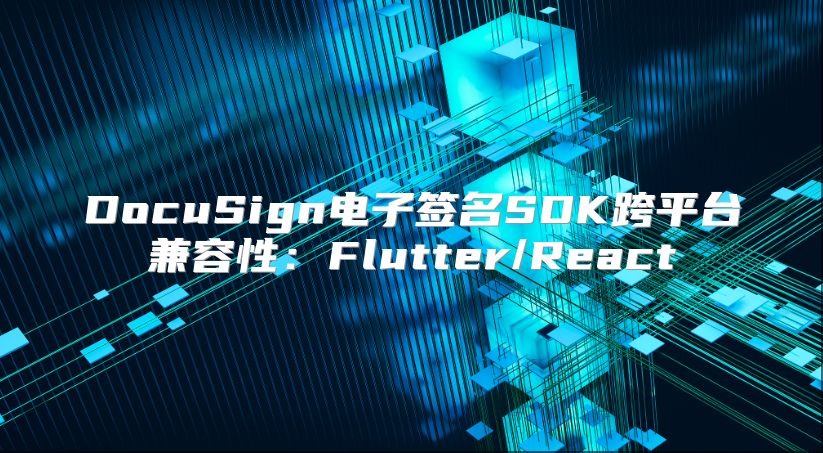 DocuSign电子签名SDK跨平台兼容性：Flutter/React