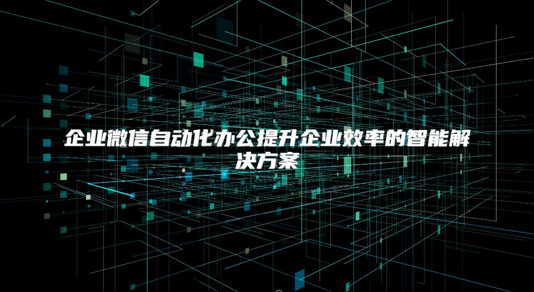 企业微信自动化办公提升企业效率的智能解决方案