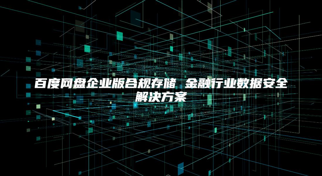 百度网盘企业版合规存储 金融行业数据安全解决方案