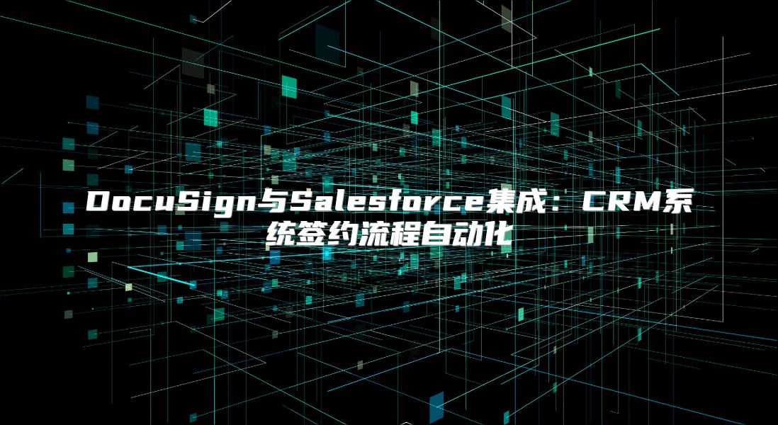 DocuSign与Salesforce集成：CRM系统签约流程自动化