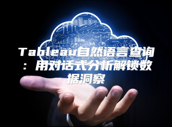 Tableau自然语言查询：用对话式分析解锁数据洞察