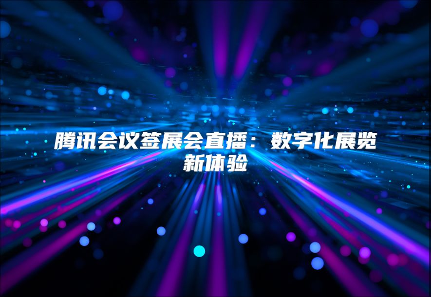 腾讯会议签展会直播：数字化展览新体验