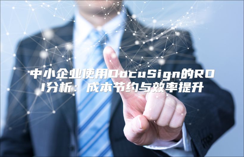 中小企业使用DocuSign的ROI分析：成本节约与效率提升