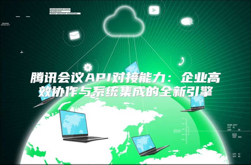 腾讯会议API对接能力：企业高效协作与系统集成的全新引擎