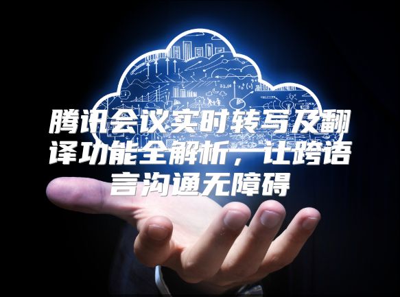 腾讯会议实时转写及翻译功能全解析，让跨语言沟通无障碍