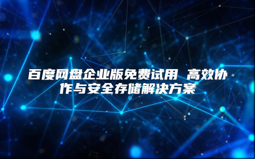 百度网盘企业版免费试用 高效协作与安全存储解决方案