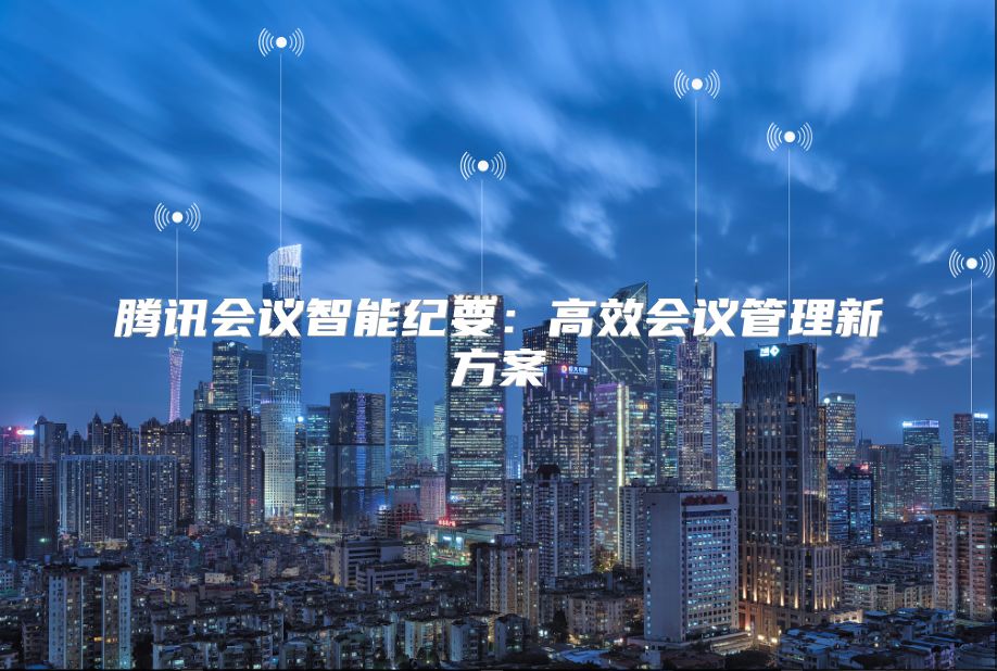 腾讯会议智能纪要：高效会议管理新方案