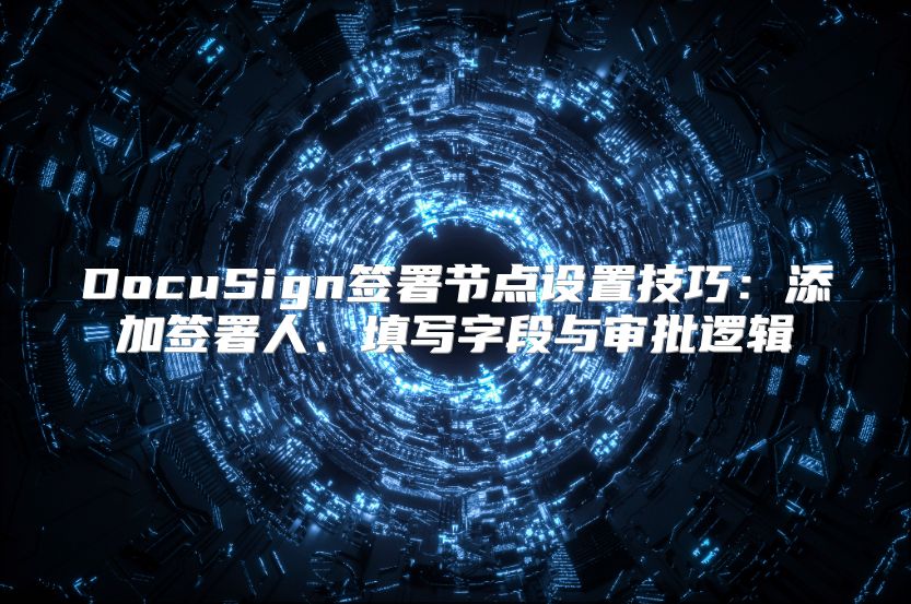 DocuSign签署节点设置技巧：添加签署人、填写字段与审批逻辑