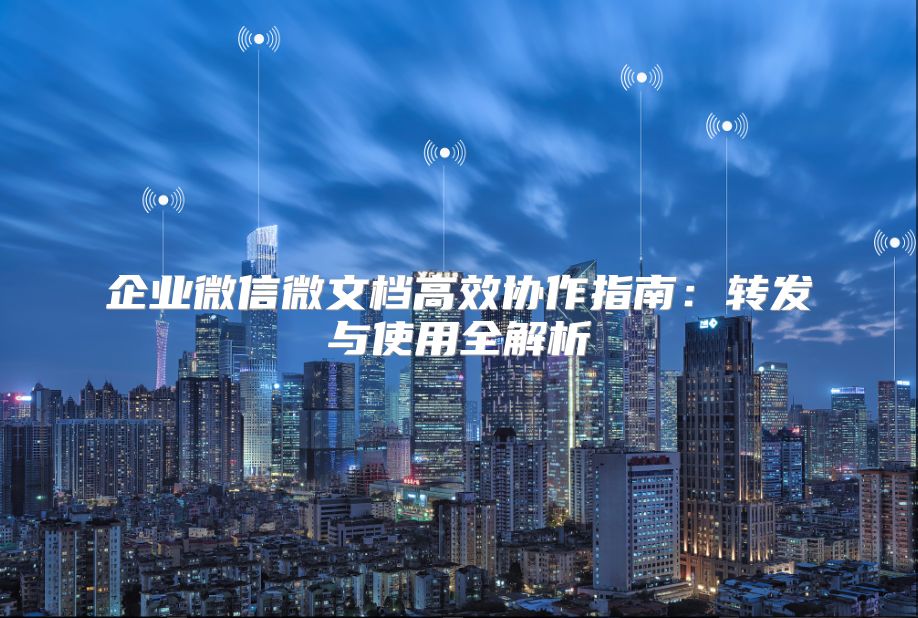 企业微信微文档高效协作指南：转发与使用全解析