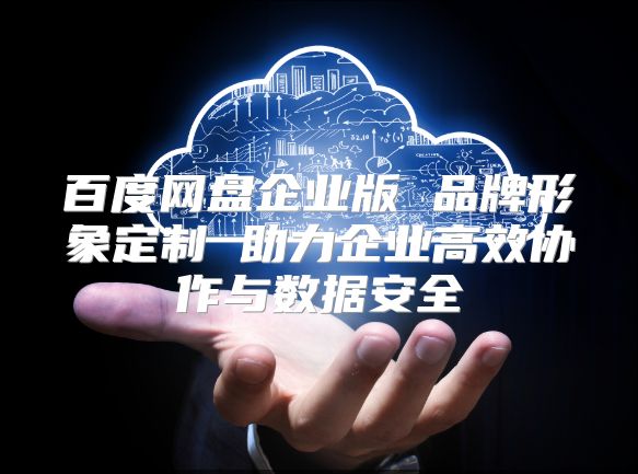 百度网盘企业版 品牌形象定制 助力企业高效协作与数据安全