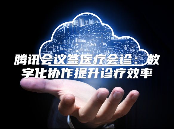 腾讯会议签医疗会诊：数字化协作提升诊疗效率