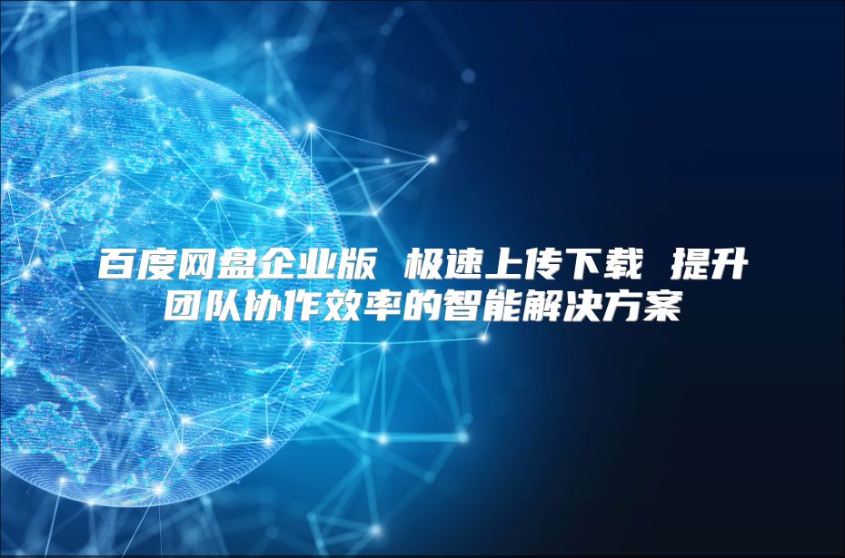 百度网盘企业版 极速上传下载 提升团队协作效率的智能解决方案