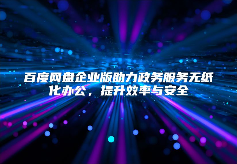 百度网盘企业版助力政务服务无纸化办公，提升效率与安全