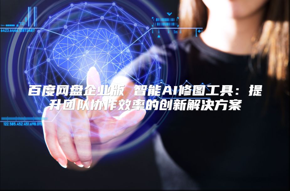 百度网盘企业版 智能AI修图工具：提升团队协作效率的创新解决方案