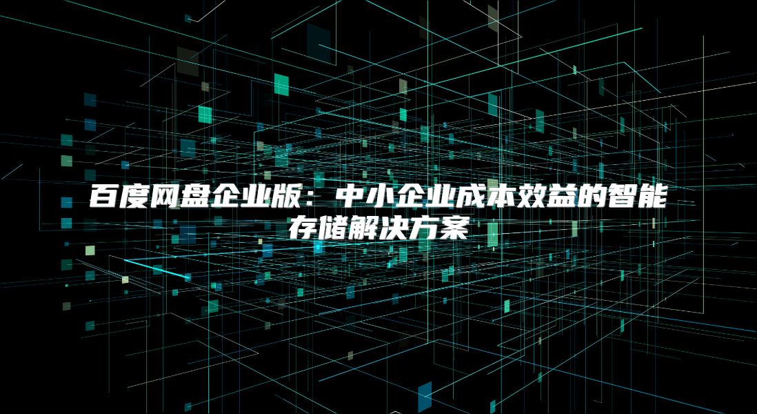 百度网盘企业版：中小企业成本效益的智能存储解决方案