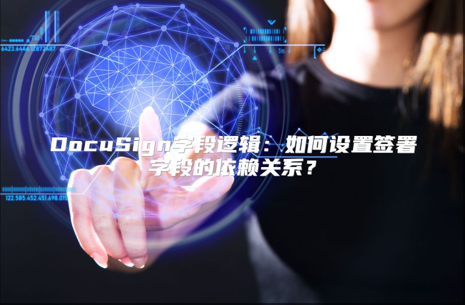 DocuSign字段逻辑：如何设置签署字段的依赖关系？