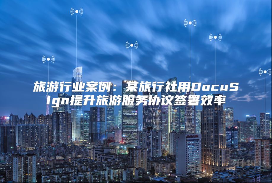 旅游行业案例：某旅行社用DocuSign提升旅游服务协议签署效率