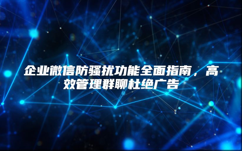 企业微信防骚扰功能全面指南，高效管理群聊杜绝广告