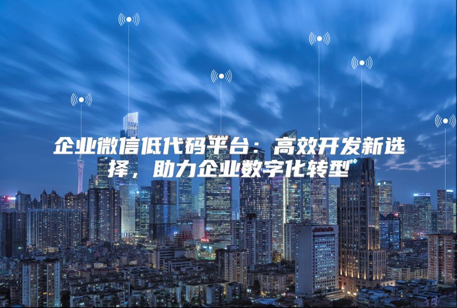 企业微信低代码平台：高效开发新选择，助力企业数字化转型