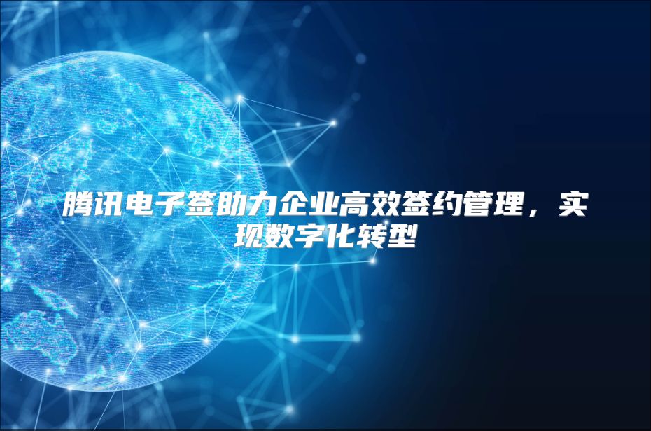 腾讯电子签助力企业高效签约管理，实现数字化转型