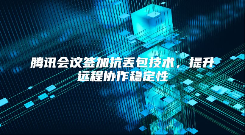 腾讯会议签加抗丢包技术，提升远程协作稳定性