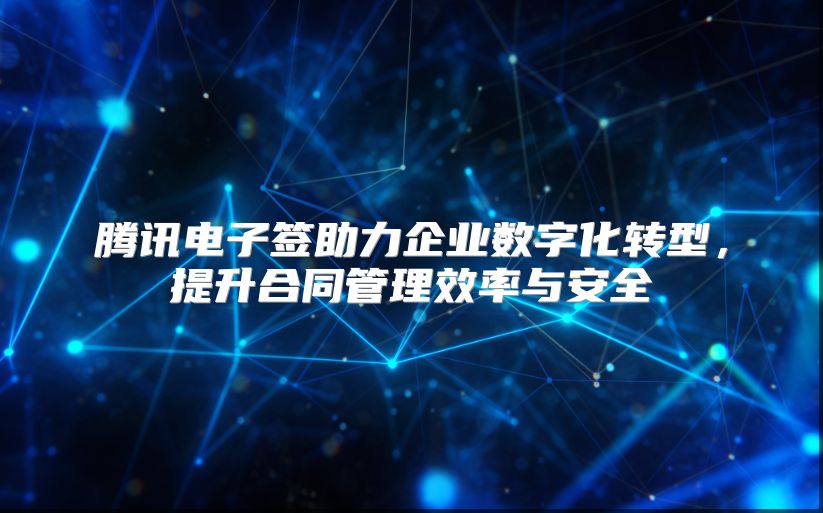腾讯电子签助力企业数字化转型，提升合同管理效率与安全