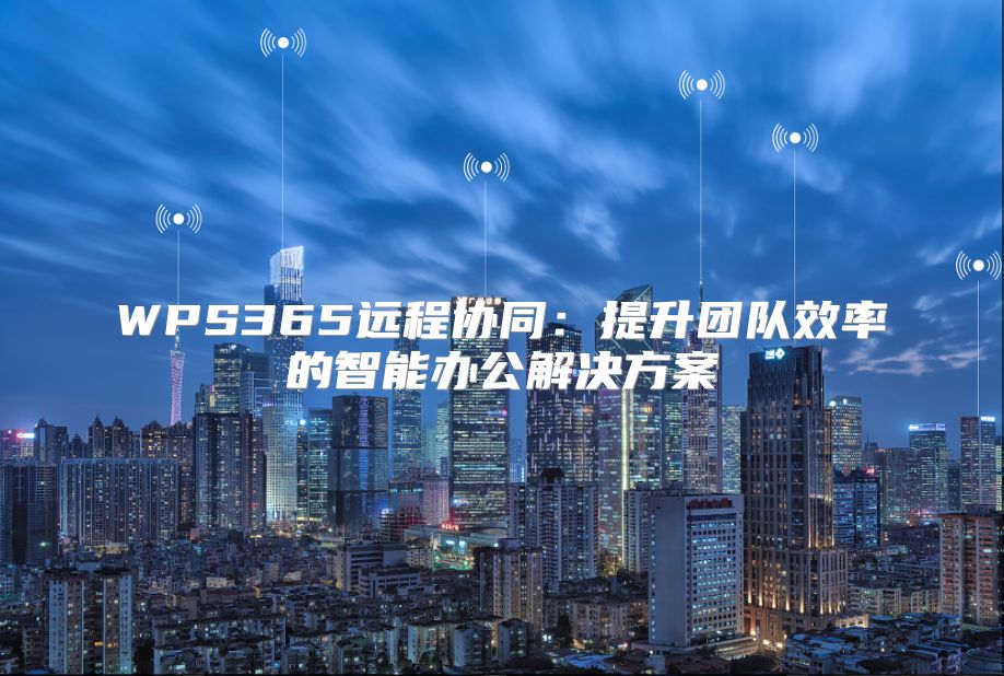 WPS365远程协同：提升团队效率的智能办公解决方案