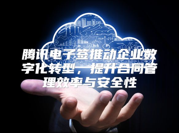腾讯电子签推动企业数字化转型，提升合同管理效率与安全性