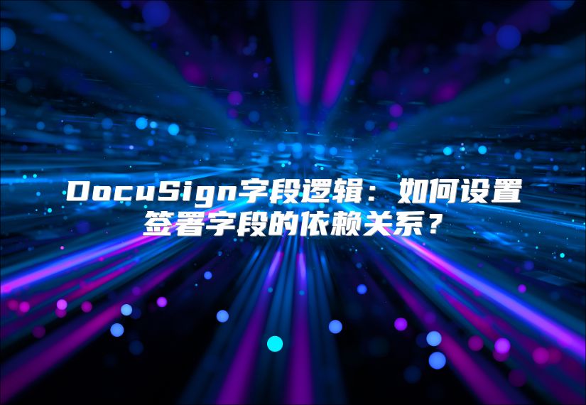 DocuSign字段逻辑：如何设置签署字段的依赖关系？
