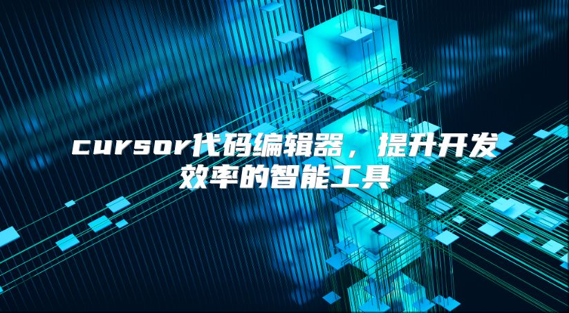 cursor代码编辑器，提升开发效率的智能工具