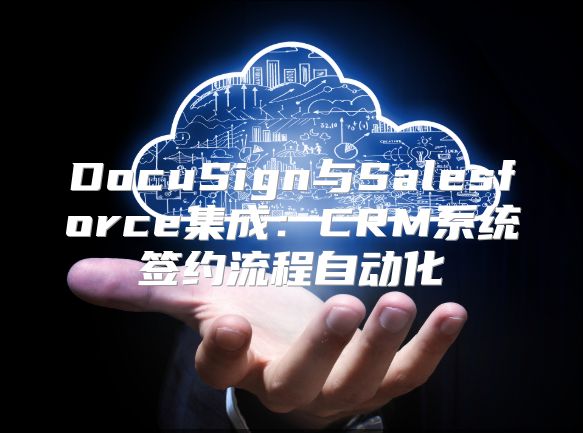 DocuSign与Salesforce集成：CRM系统签约流程自动化