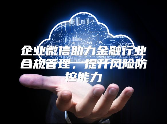 企业微信助力金融行业合规管理，提升风险防控能力