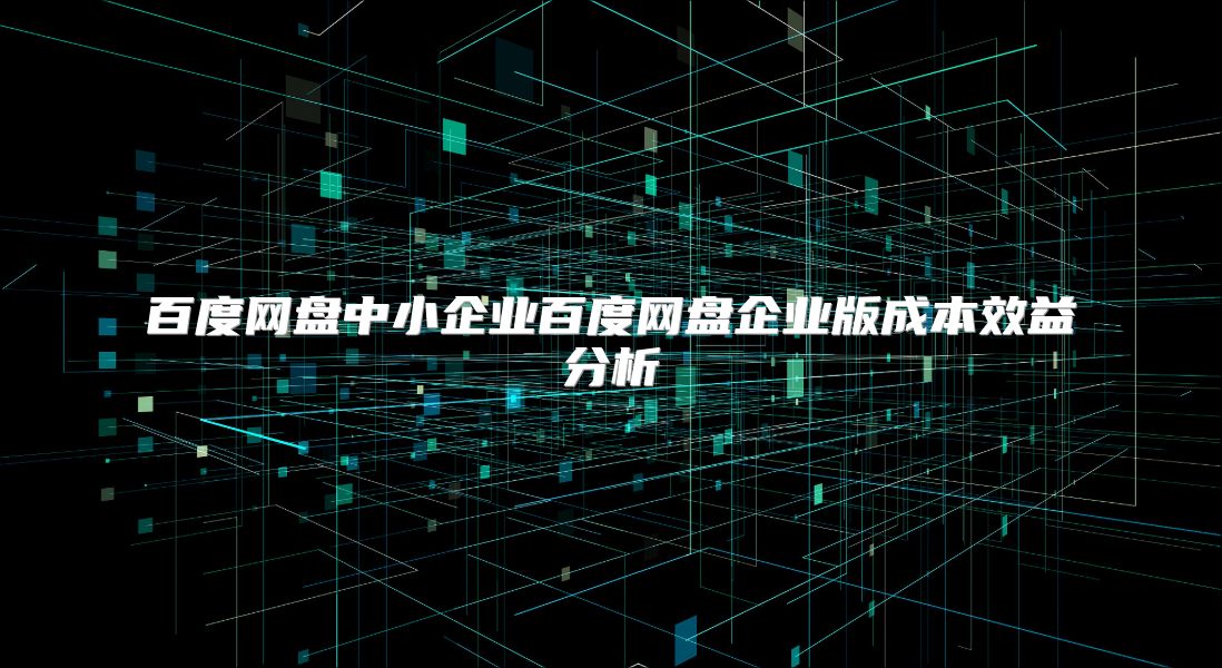 百度网盘中小企业百度网盘企业版成本效益分析