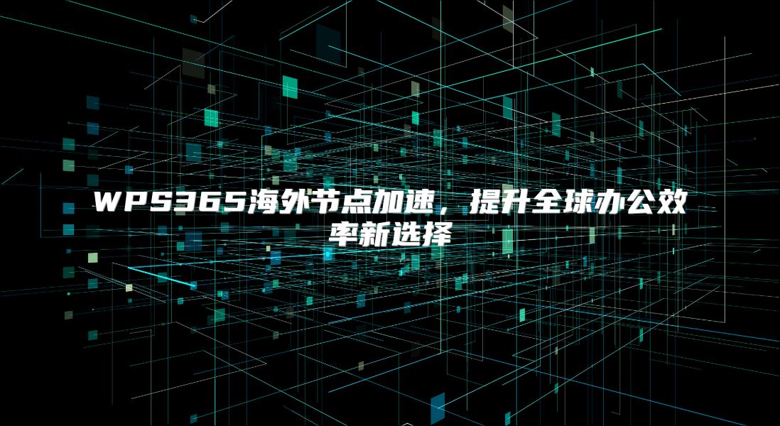 WPS365海外节点加速，提升全球办公效率新选择