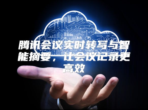 腾讯会议实时转写与智能摘要，让会议记录更高效