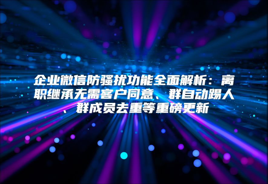 企业微信防骚扰功能全面解析：离职继承无需客户同意、群自动踢人、群成员去重等重磅更新