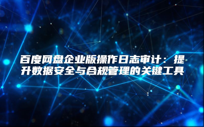 百度网盘企业版操作日志审计：提升数据安全与合规管理的关键工具