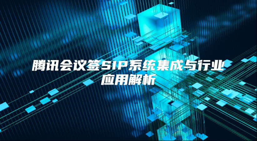 腾讯会议签SIP系统集成与行业应用解析