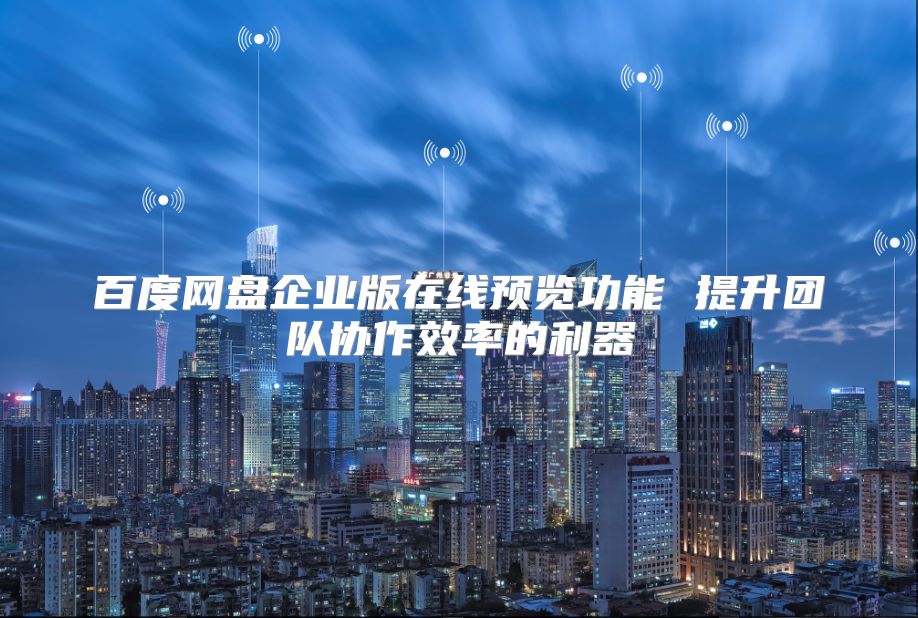 百度网盘企业版在线预览功能 提升团队协作效率的利器