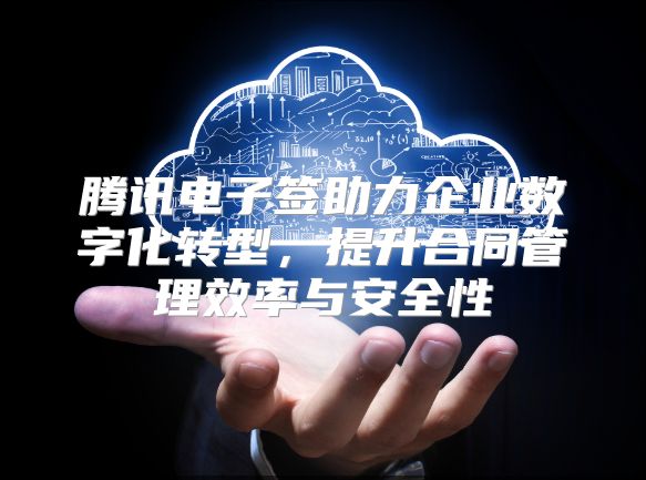 腾讯电子签助力企业数字化转型，提升合同管理效率与安全性
