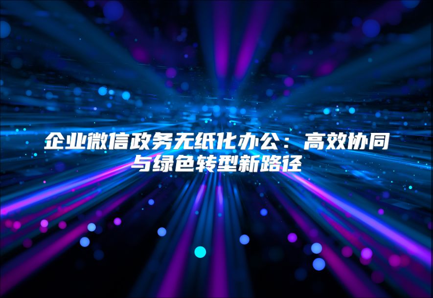 企业微信政务无纸化办公：高效协同与绿色转型新路径