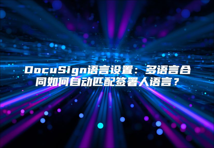 DocuSign语言设置：多语言合同如何自动匹配签署人语言？