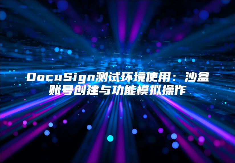 DocuSign测试环境使用：沙盒账号创建与功能模拟操作