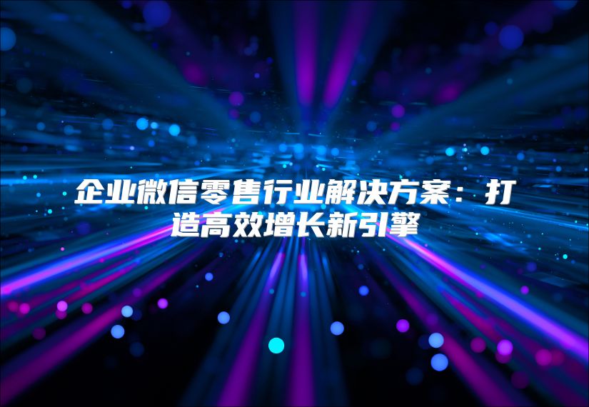企业微信零售行业解决方案：打造高效增长新引擎