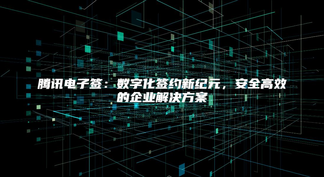 腾讯电子签：数字化签约新纪元，安全高效的企业解决方案