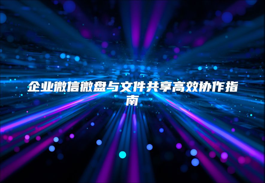 企业微信微盘与文件共享高效协作指南