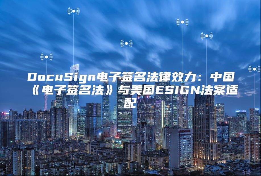 DocuSign电子签名法律效力：中国《电子签名法》与美国ESIGN法案适配