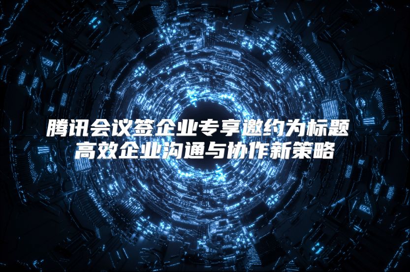 腾讯会议签企业专享邀约为标题 高效企业沟通与协作新策略