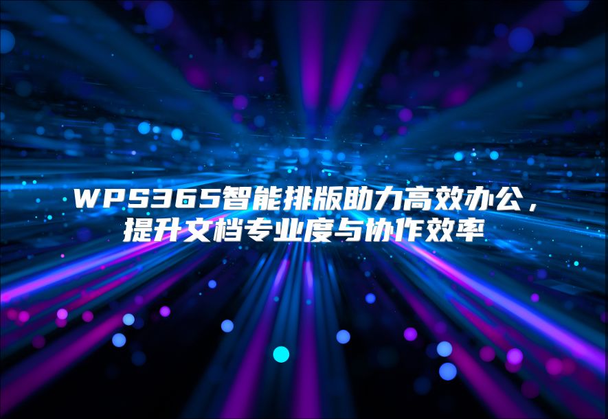 WPS365智能排版助力高效办公，提升文档专业度与协作效率