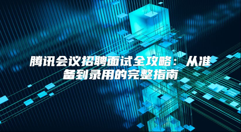 腾讯会议招聘面试全攻略：从准备到录用的完整指南